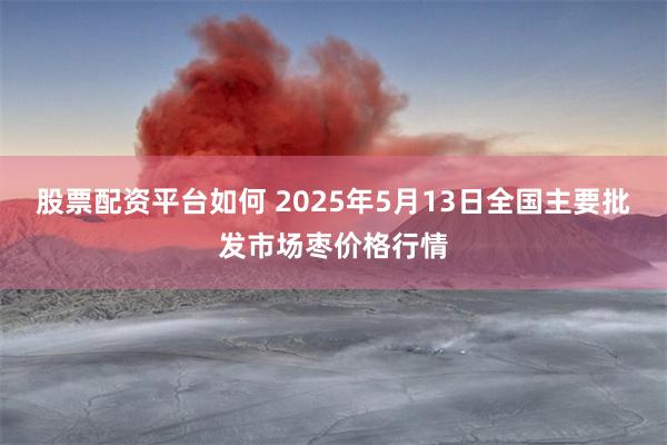 股票配资平台如何 2025年5月13日全国主要批发市场枣价格行情