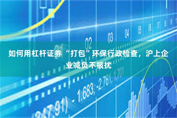 如何用杠杆证券 “打包”环保行政检查，沪上企业减负不被扰