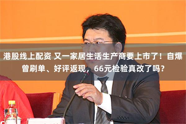 港股线上配资 又一家居生活生产商要上市了！自爆曾刷单、好评返现，66元检验真改了吗？