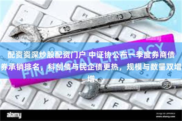 配资资深炒股配资门户 中证协公布一季度券商债券承销排名，科创债与民企债更热，规模与数量双增