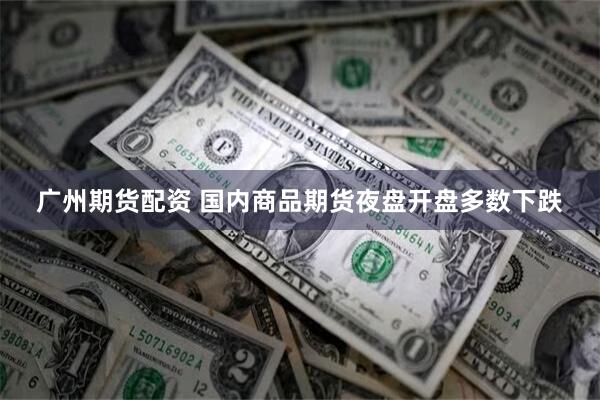 广州期货配资 国内商品期货夜盘开盘多数下跌