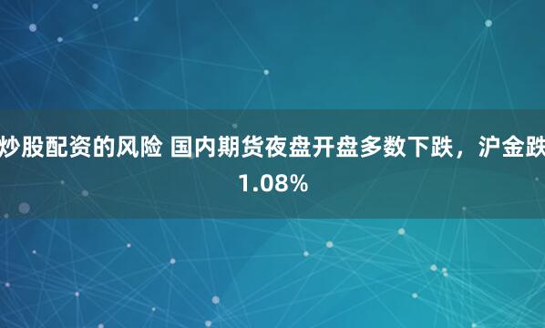炒股配资的风险 国内期货夜盘开盘多数下跌，沪金跌1.08%