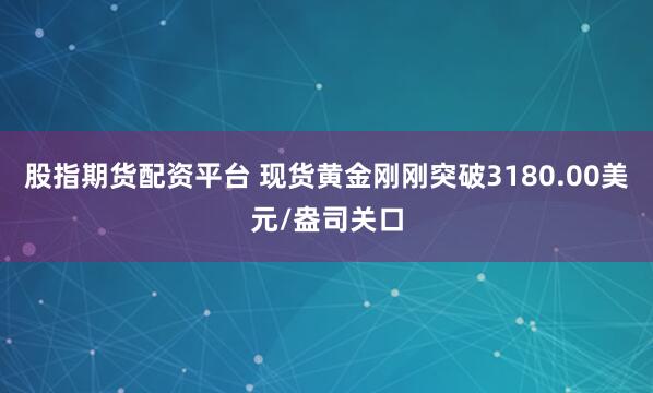 股指期货配资平台 现货黄金刚刚突破3180.00美元/盎司关口