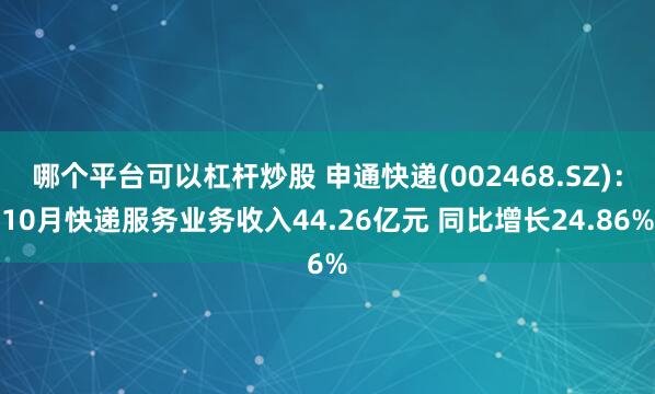 哪个平台可以杠杆炒股 申通快递(002468.SZ)：10月快递服务业务收入44.26亿元 同比增长24.86%