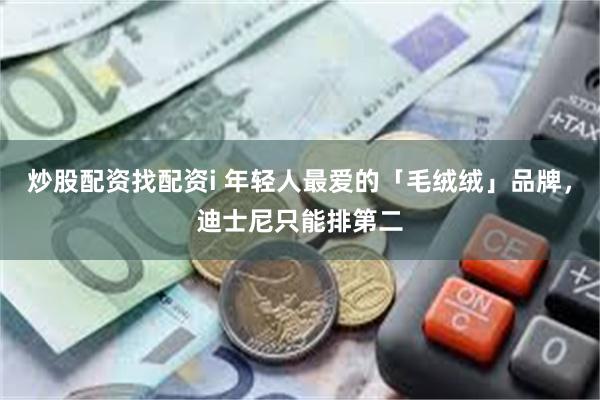 炒股配资找配资i 年轻人最爱的「毛绒绒」品牌，迪士尼只能排第二
