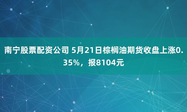 南宁股票配资公司 5月21日棕榈油期货收盘上涨0.35%，报8104元