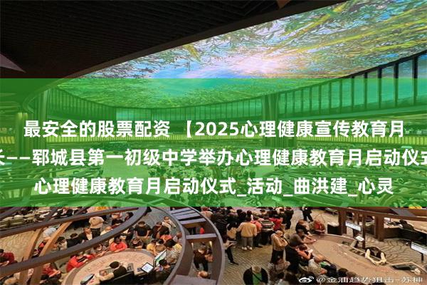 最安全的股票配资 【2025心理健康宣传教育月】润心赋能·护航成长——郓城县第一初级中学举办心理健康教育月启动仪式_活动_曲洪建_心灵