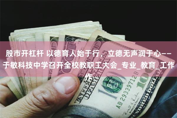 股市开杠杆 以德育人始于行，立德无声润于心——于敏科技中学召开全校教职工大会_专业_教育_工作