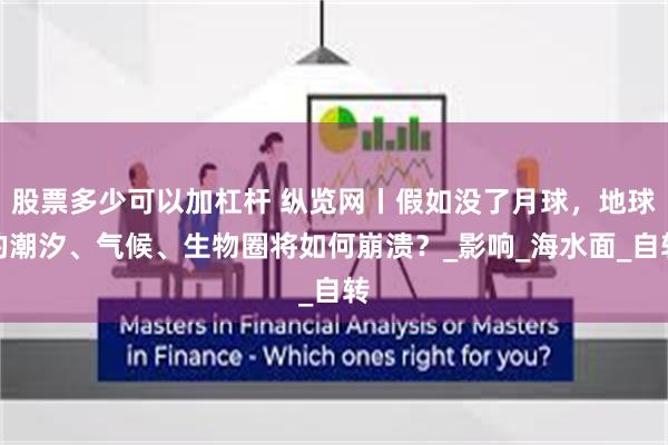 股票多少可以加杠杆 纵览网丨假如没了月球，地球的潮汐、气候、生物圈将如何崩溃？_影响_海水面_自转