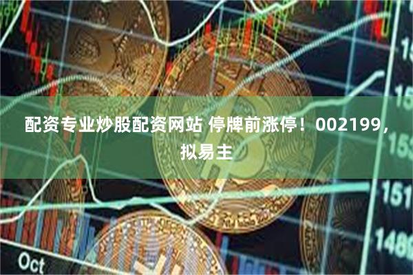 配资专业炒股配资网站 停牌前涨停！002199，拟易主