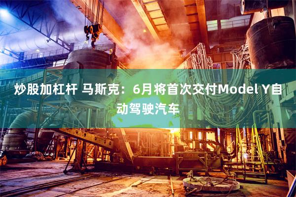 炒股加杠杆 马斯克：6月将首次交付Model Y自动驾驶汽车