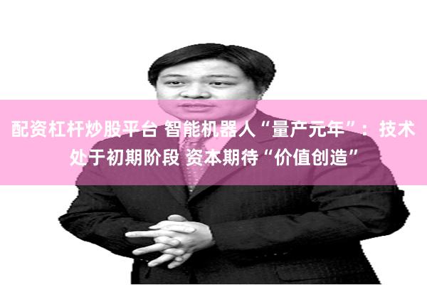 配资杠杆炒股平台 智能机器人“量产元年”：技术处于初期阶段 资本期待“价值创造”