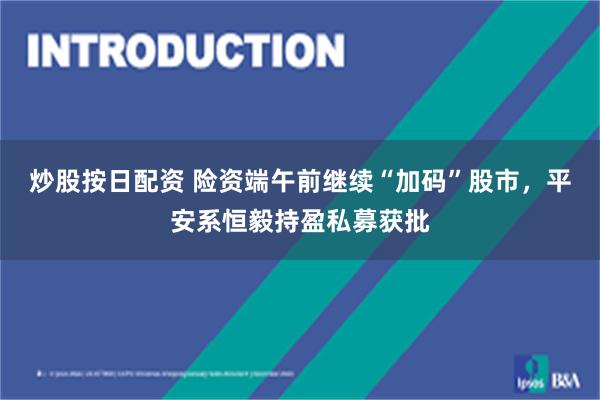 炒股按日配资 险资端午前继续“加码”股市，平安系恒毅持盈私募获批
