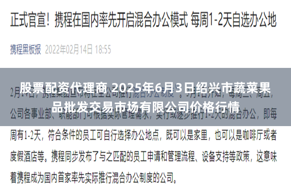股票配资代理商 2025年6月3日绍兴市蔬菜果品批发交易市场有限公司价格行情