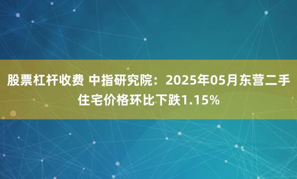股票杠杆收费 中指研究院：2025年05月东营二手住宅价格环比下跌1.15%