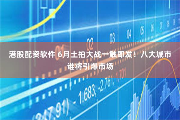 港股配资软件 6月土拍大战一触即发！八大城市谁将引爆市场