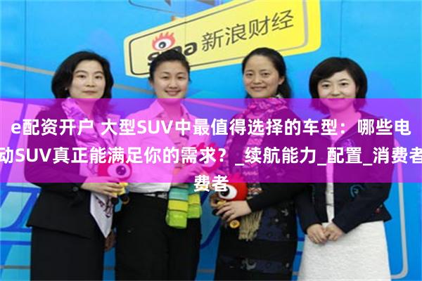e配资开户 大型SUV中最值得选择的车型：哪些电动SUV真正能满足你的需求？_续航能力_配置_消费者