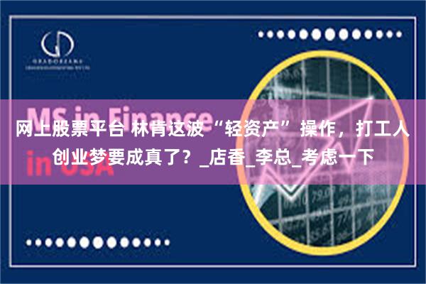 网上股票平台 林肯这波 “轻资产” 操作，打工人创业梦要成真了？_店香_李总_考虑一下