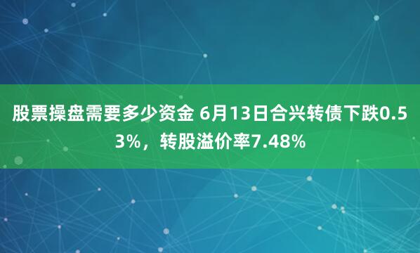 股票操盘需要多少资金 6月13日合兴转债下跌0.53%，转股溢价率7.48%