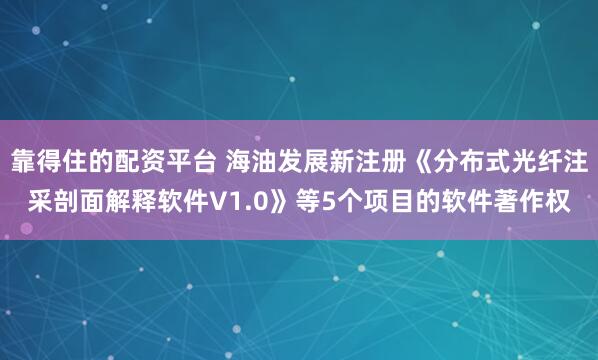 靠得住的配资平台 海油发展新注册《分布式光纤注采剖面解释软件V1.0》等5个项目的软件著作权