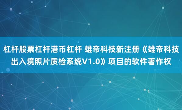 杠杆股票杠杆港币杠杆 雄帝科技新注册《雄帝科技出入境照片质检系统V1.0》项目的软件著作权