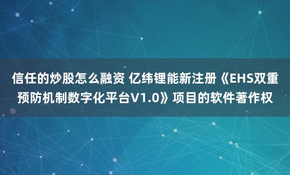 信任的炒股怎么融资 亿纬锂能新注册《EHS双重预防机制数字化平台V1.0》项目的软件著作权
