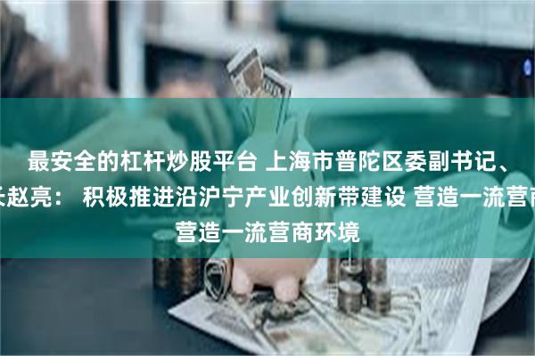 最安全的杠杆炒股平台 上海市普陀区委副书记、代区长赵亮： 积极推进沿沪宁产业创新带建设 营造一流营商环境