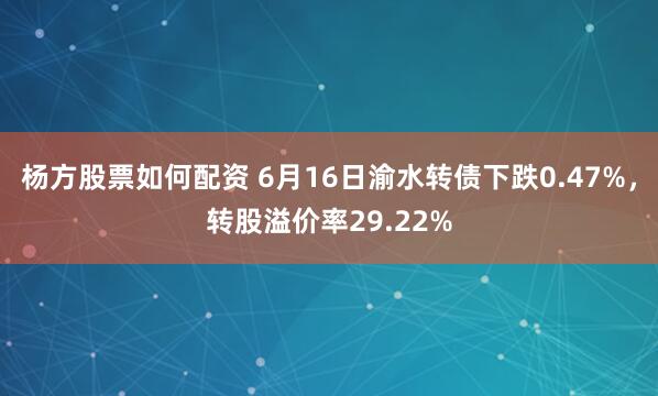 杨方股票如何配资 6月16日渝水转债下跌0.47%，转股溢价率29.22%