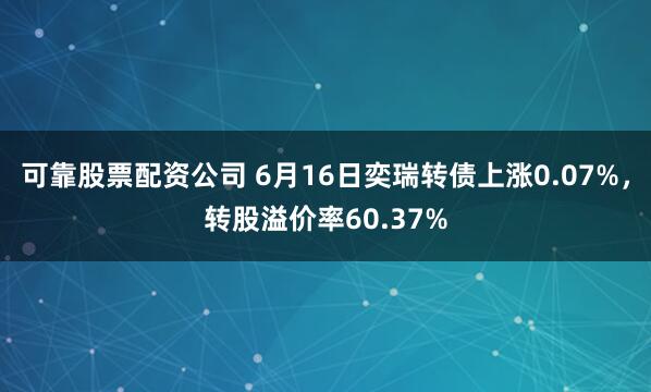 可靠股票配资公司 6月16日奕瑞转债上涨0.07%，转股溢价率60.37%