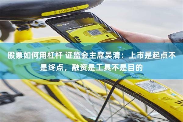 股票如何用杠杆 证监会主席吴清：上市是起点不是终点，融资是工具不是目的