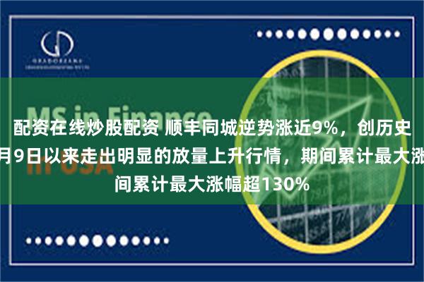 配资在线炒股配资 顺丰同城逆势涨近9%，创历史新高！自5月9日以来走出明显的放量上升行情，期间累计最大涨幅超130%