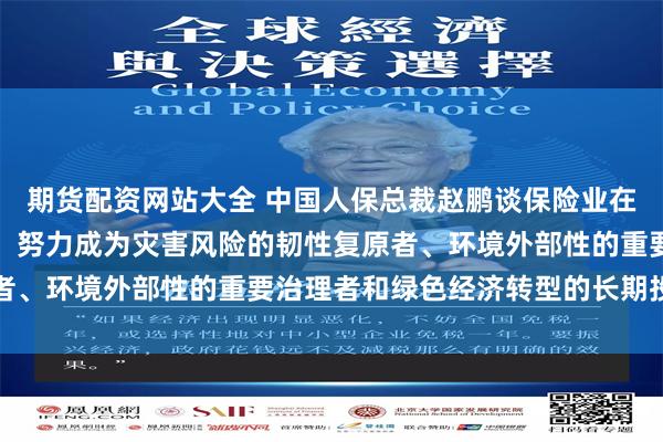 期货配资网站大全 中国人保总裁赵鹏谈保险业在绿色发展中的定位作用：努力成为灾害风险的韧性复原者、环境外部性的重要治理者和绿色经济转型的长期投资者