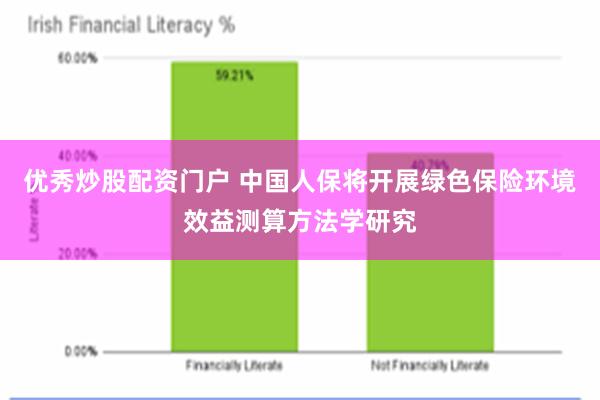 优秀炒股配资门户 中国人保将开展绿色保险环境效益测算方法学研究