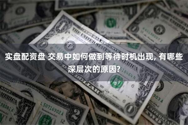 实盘配资盘 交易中如何做到等待时机出现, 有哪些深层次的原因?