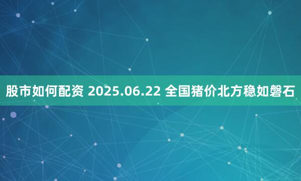 股市如何配资 2025.06.22 全国猪价北方稳如磐石
