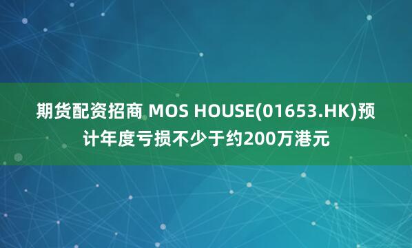 期货配资招商 MOS HOUSE(01653.HK)预计年度亏损不少于约200万港元