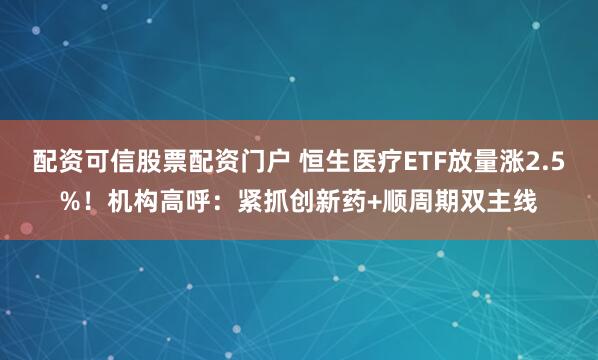 配资可信股票配资门户 恒生医疗ETF放量涨2.5%！机构高呼：紧抓创新药+顺周期双主线