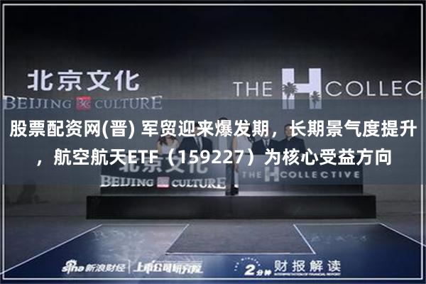 股票配资网(晋) 军贸迎来爆发期，长期景气度提升，航空航天ETF（159227）为核心受益方向