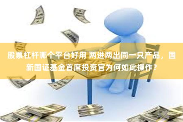 股票杠杆哪个平台好用 两进两出同一只产品，国新国证基金首席投资官为何如此操作？