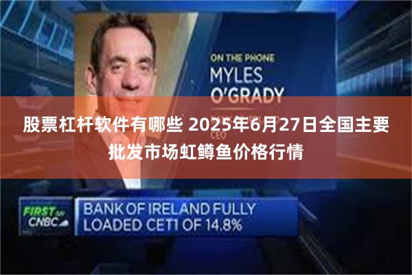 股票杠杆软件有哪些 2025年6月27日全国主要批发市场虹鳟鱼价格行情