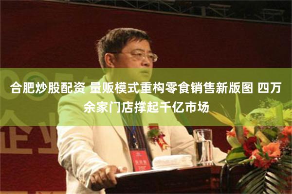 合肥炒股配资 量贩模式重构零食销售新版图 四万余家门店撑起千亿市场