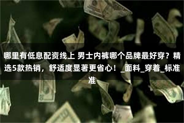 哪里有低息配资线上 男士内裤哪个品牌最好穿？精选5款热销，舒适度显著更省心！_面料_穿着_标准
