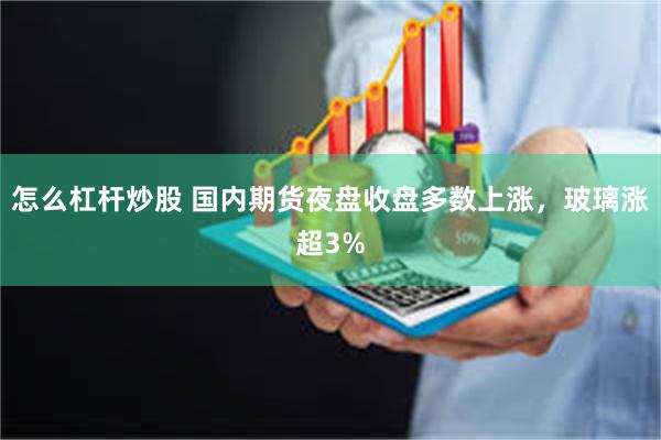 怎么杠杆炒股 国内期货夜盘收盘多数上涨，玻璃涨超3%