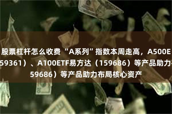 股票杠杆怎么收费 “A系列”指数本周走高，A500ETF易方达（159361）、A100ETF易方达（159686）等产品助力布局核心资产