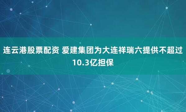 连云港股票配资 爱建集团为大连祥瑞六提供不超过10.3亿担保