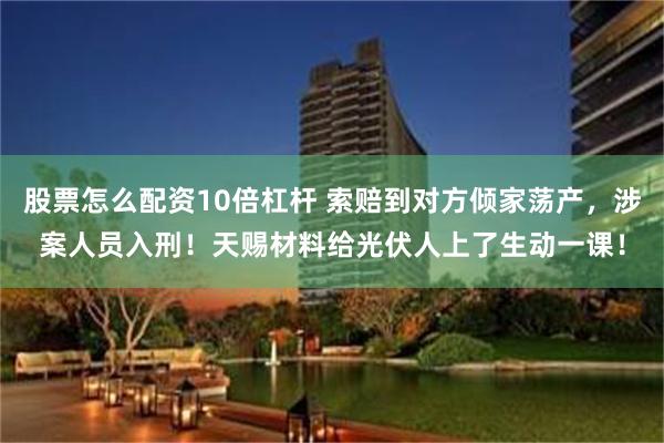 股票怎么配资10倍杠杆 索赔到对方倾家荡产，涉案人员入刑！天赐材料给光伏人上了生动一课！