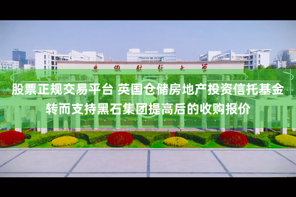 股票正规交易平台 英国仓储房地产投资信托基金转而支持黑石集团提高后的收购报价