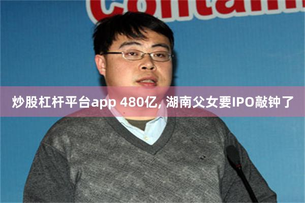 炒股杠杆平台app 480亿, 湖南父女要IPO敲钟了