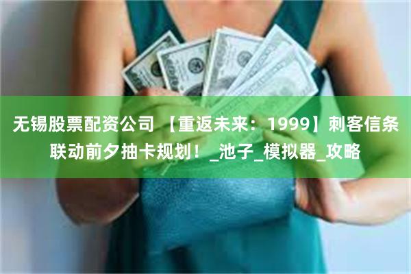 无锡股票配资公司 【重返未来：1999】刺客信条联动前夕抽卡规划！_池子_模拟器_攻略