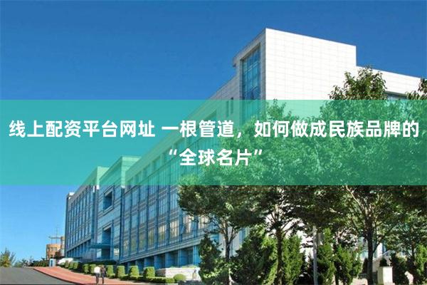 线上配资平台网址 一根管道，如何做成民族品牌的“全球名片”